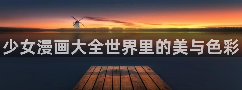 土豪飞飞漫画免费漫画平台：少女漫画大全世界里的美与色彩